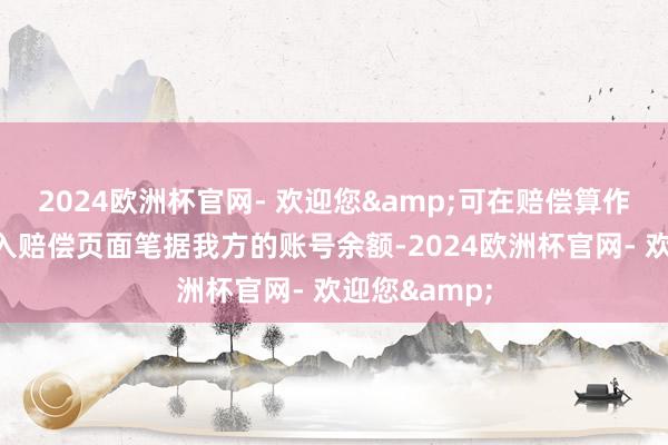 2024欧洲杯官网- 欢迎您&可在赔偿算作进行工夫投入赔偿页面笔据我方的账号余额-2024欧洲杯官网- 欢迎您&