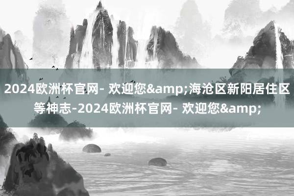 2024欧洲杯官网- 欢迎您&海沧区新阳居住区等神志-2024欧洲杯官网- 欢迎您&