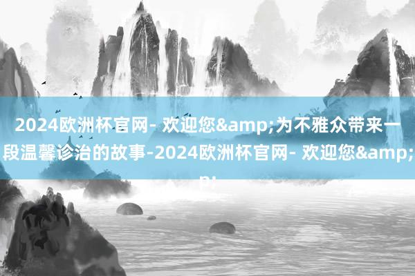 2024欧洲杯官网- 欢迎您&为不雅众带来一段温馨诊治的故事-2024欧洲杯官网- 欢迎您&