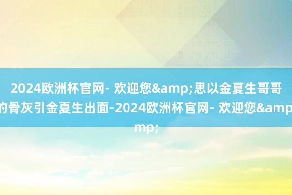 2024欧洲杯官网- 欢迎您&思以金夏生哥哥的骨灰引金夏生出面-2024欧洲杯官网- 欢迎您&