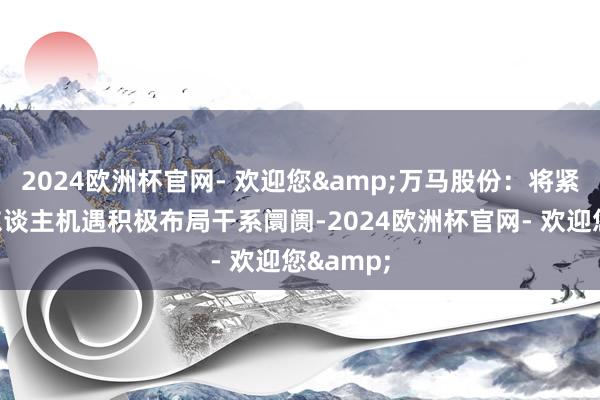 2024欧洲杯官网- 欢迎您&万马股份：将紧持机器东谈主机遇积极布局干系阛阓-2024欧洲杯官网- 欢迎您&