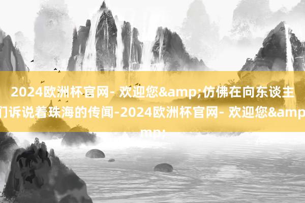 2024欧洲杯官网- 欢迎您&仿佛在向东谈主们诉说着珠海的传闻-2024欧洲杯官网- 欢迎您&