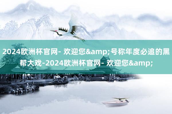 2024欧洲杯官网- 欢迎您&号称年度必追的黑帮大戏-2024欧洲杯官网- 欢迎您&