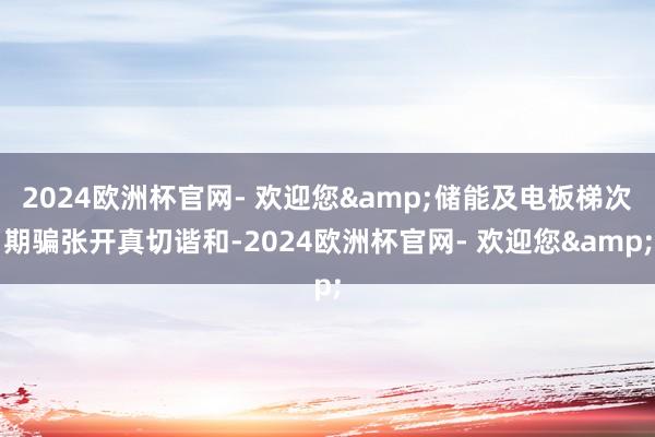 2024欧洲杯官网- 欢迎您&储能及电板梯次期骗张开真切谐和-2024欧洲杯官网- 欢迎您&
