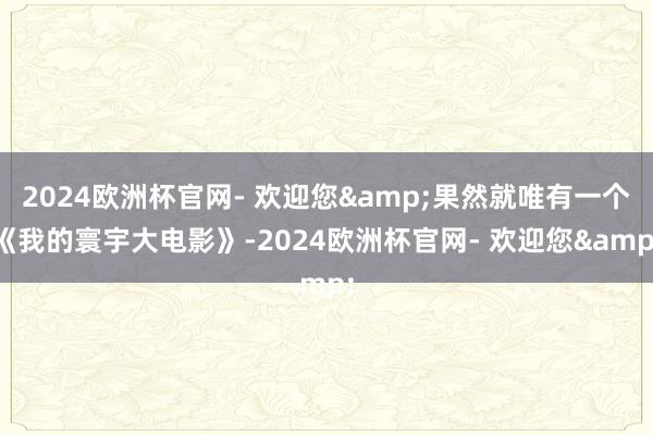 2024欧洲杯官网- 欢迎您&果然就唯有一个《我的寰宇大电影》-2024欧洲杯官网- 欢迎您&