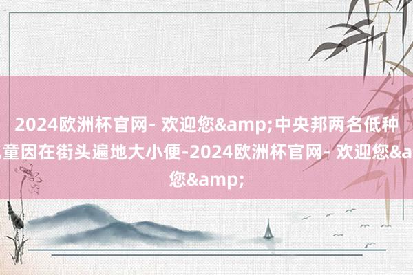 2024欧洲杯官网- 欢迎您&中央邦两名低种姓儿童因在街头遍地大小便-2024欧洲杯官网- 欢迎您&
