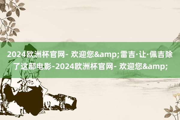 2024欧洲杯官网- 欢迎您&雷吉·让·佩吉除了这部电影-2024欧洲杯官网- 欢迎您&