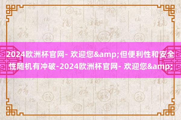 2024欧洲杯官网- 欢迎您&但便利性和安全性随机有冲破-2024欧洲杯官网- 欢迎您&