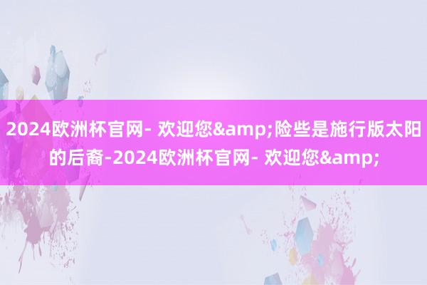 2024欧洲杯官网- 欢迎您&险些是施行版太阳的后裔-2024欧洲杯官网- 欢迎您&