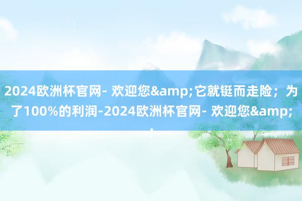 2024欧洲杯官网- 欢迎您&它就铤而走险；为了100%的利润-2024欧洲杯官网- 欢迎您&