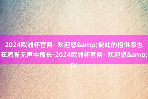 2024欧洲杯官网- 欢迎您&彼此的招供感也在鸦雀无声中增长-2024欧洲杯官网- 欢迎您&