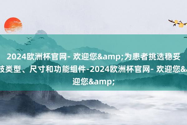 2024欧洲杯官网- 欢迎您&为患者挑选稳妥的假肢类型、尺寸和功能组件-2024欧洲杯官网- 欢迎您&
