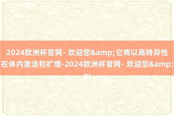 2024欧洲杯官网- 欢迎您&它将以高特异性在体内激活和扩增-2024欧洲杯官网- 欢迎您&