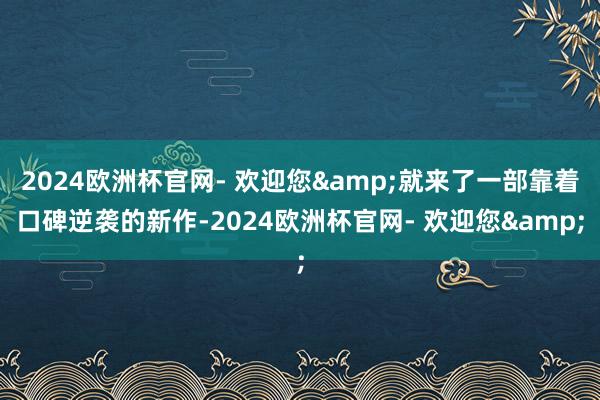 2024欧洲杯官网- 欢迎您&就来了一部靠着口碑逆袭的新作-2024欧洲杯官网- 欢迎您&