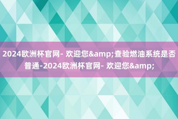 2024欧洲杯官网- 欢迎您&查验燃油系统是否普通-2024欧洲杯官网- 欢迎您&