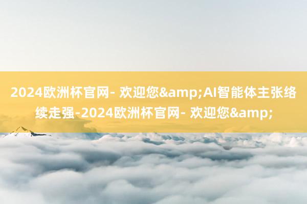 2024欧洲杯官网- 欢迎您&AI智能体主张络续走强-2024欧洲杯官网- 欢迎您&