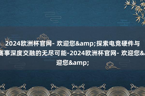2024欧洲杯官网- 欢迎您&探索电竞硬件与办事赛事深度交融的无尽可能-2024欧洲杯官网- 欢迎您&