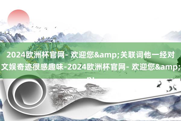 2024欧洲杯官网- 欢迎您&关联词他一经对文娱奇迹很感趣味-2024欧洲杯官网- 欢迎您&