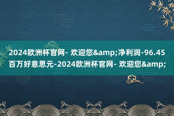 2024欧洲杯官网- 欢迎您&净利润-96.45百万好意思元-2024欧洲杯官网- 欢迎您&