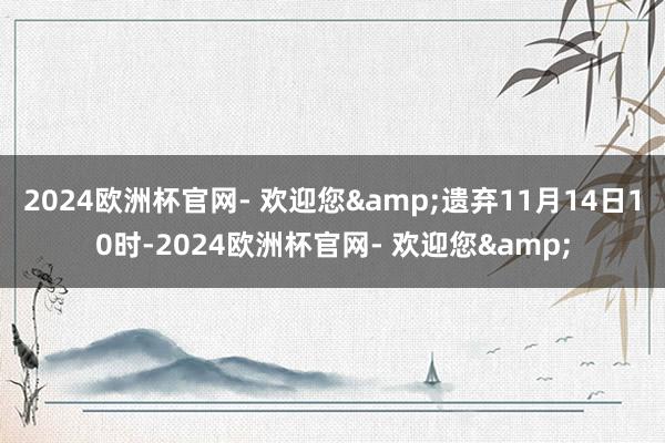2024欧洲杯官网- 欢迎您&遗弃11月14日10时-2024欧洲杯官网- 欢迎您&