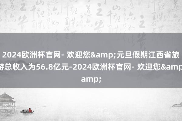 2024欧洲杯官网- 欢迎您&元旦假期江西省旅游总收入为56.8亿元-2024欧洲杯官网- 欢迎您&