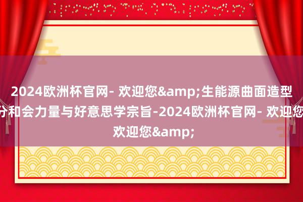 2024欧洲杯官网- 欢迎您&生能源曲面造型想象充分和会力量与好意思学宗旨-2024欧洲杯官网- 欢迎您&