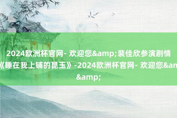 2024欧洲杯官网- 欢迎您&裴佳欣参演剧情片《睡在我上铺的昆玉》-2024欧洲杯官网- 欢迎您&