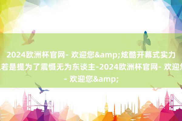 2024欧洲杯官网- 欢迎您&炫酷开幕式实力的展示主若是提为了震慑无为东谈主-2024欧洲杯官网- 欢迎您&