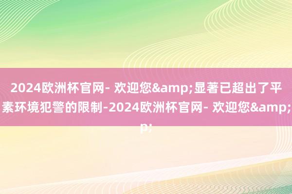 2024欧洲杯官网- 欢迎您&显著已超出了平素环境犯警的限制-2024欧洲杯官网- 欢迎您&