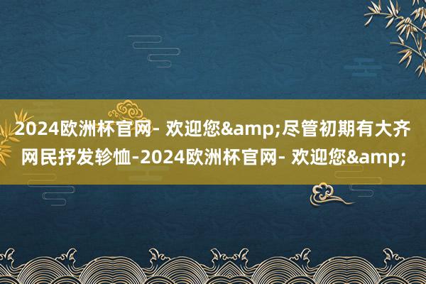 2024欧洲杯官网- 欢迎您&尽管初期有大齐网民抒发轸恤-2024欧洲杯官网- 欢迎您&