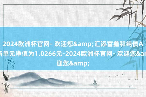 2024欧洲杯官网- 欢迎您&汇添富鑫和纯债A最新单元净值为1.0266元-2024欧洲杯官网- 欢迎您&