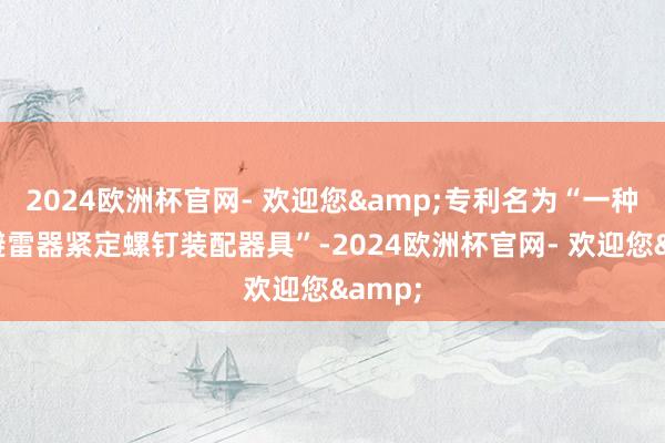 2024欧洲杯官网- 欢迎您&专利名为“一种复合避雷器紧定螺钉装配器具”-2024欧洲杯官网- 欢迎您&