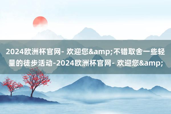 2024欧洲杯官网- 欢迎您&不错取舍一些轻量的徒步活动-2024欧洲杯官网- 欢迎您&
