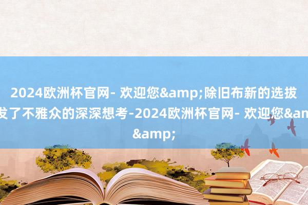 2024欧洲杯官网- 欢迎您&除旧布新的选拔引发了不雅众的深深想考-2024欧洲杯官网- 欢迎您&