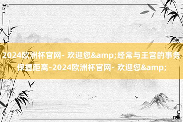 2024欧洲杯官网- 欢迎您&经常与王宫的事务保握距离-2024欧洲杯官网- 欢迎您&