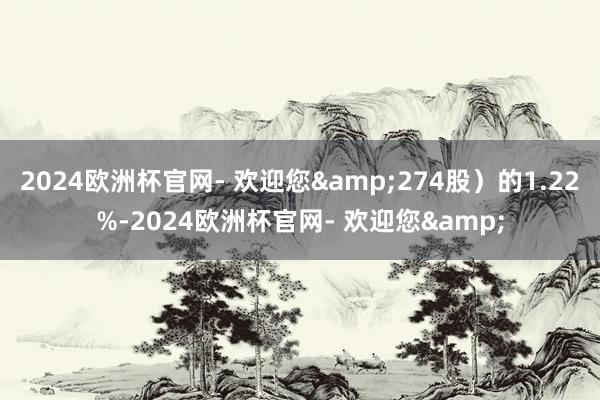 2024欧洲杯官网- 欢迎您&274股）的1.22%-2024欧洲杯官网- 欢迎您&