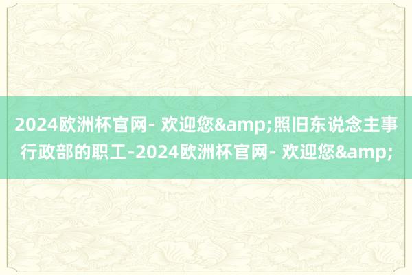 2024欧洲杯官网- 欢迎您&照旧东说念主事行政部的职工-2024欧洲杯官网- 欢迎您&