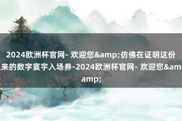 2024欧洲杯官网- 欢迎您&仿佛在证明这份迟来的数字寰宇入场券-2024欧洲杯官网- 欢迎您&