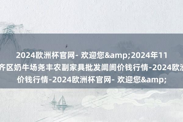 2024欧洲杯官网- 欢迎您&2024年11月21日山西省临汾市尧齐区奶牛场尧丰农副家具批发阛阓价钱行情-2024欧洲杯官网- 欢迎您&