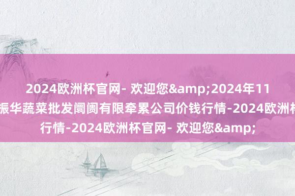 2024欧洲杯官网- 欢迎您&2024年11月21日山西省大同市振华蔬菜批发阛阓有限牵累公司价钱行情-2024欧洲杯官网- 欢迎您&