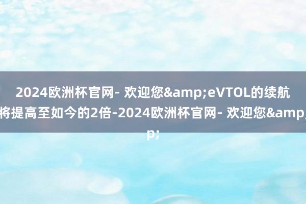 2024欧洲杯官网- 欢迎您&eVTOL的续航将提高至如今的2倍-2024欧洲杯官网- 欢迎您&