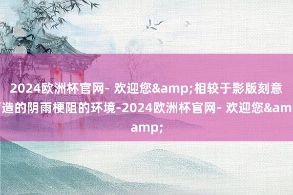 2024欧洲杯官网- 欢迎您&相较于影版刻意营造的阴雨梗阻的环境-2024欧洲杯官网- 欢迎您&