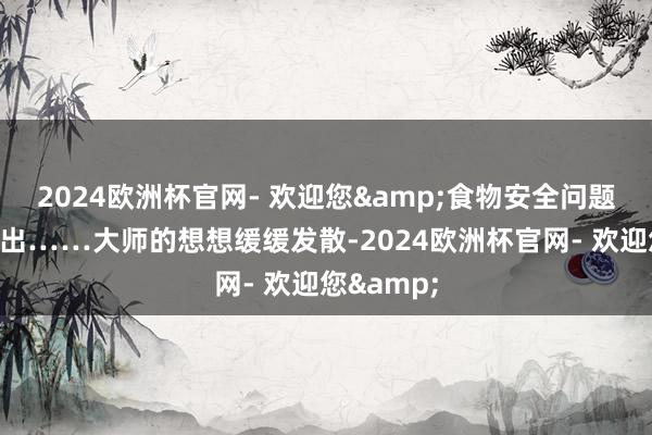 2024欧洲杯官网- 欢迎您&食物安全问题的层见错出……大师的想想缓缓发散-2024欧洲杯官网- 欢迎您&