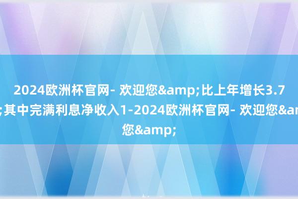 2024欧洲杯官网- 欢迎您&比上年增长3.76%;其中完满利息净收入1-2024欧洲杯官网- 欢迎您&