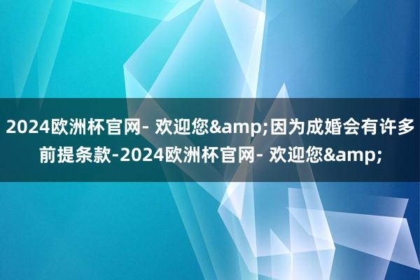 2024欧洲杯官网- 欢迎您&因为成婚会有许多前提条款-2024欧洲杯官网- 欢迎您&