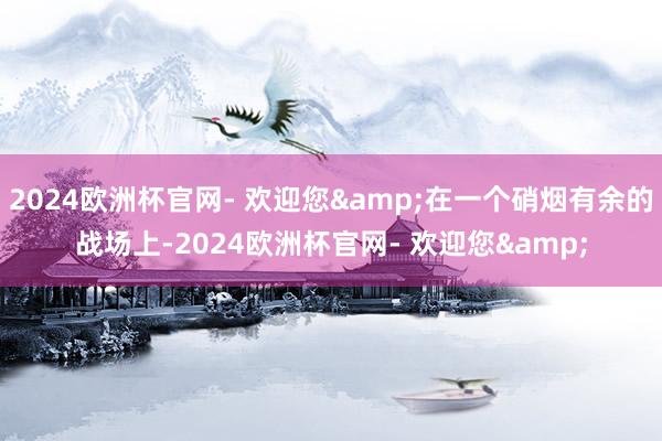 2024欧洲杯官网- 欢迎您&在一个硝烟有余的战场上-2024欧洲杯官网- 欢迎您&
