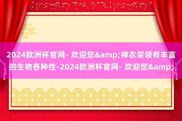 2024欧洲杯官网- 欢迎您&神农架领有丰富的生物各种性-2024欧洲杯官网- 欢迎您&