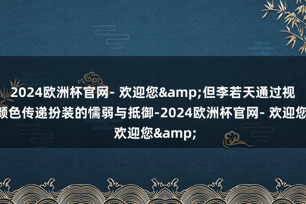 2024欧洲杯官网- 欢迎您&但李若天通过视力、微颜色传递扮装的懦弱与抵御-2024欧洲杯官网- 欢迎您&