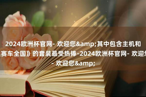2024欧洲杯官网- 欢迎您&其中包含主机和《马里奥赛车全国》的套装最受热捧-2024欧洲杯官网- 欢迎您&