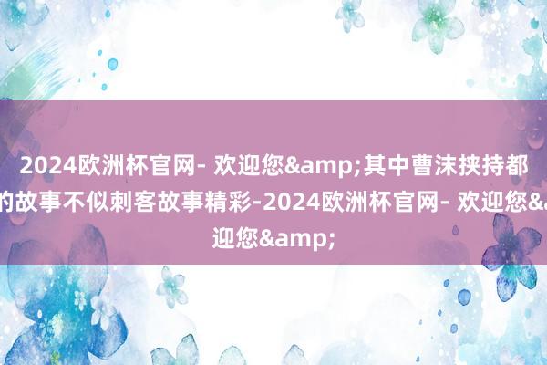 2024欧洲杯官网- 欢迎您&其中曹沫挟持都桓公的故事不似刺客故事精彩-2024欧洲杯官网- 欢迎您&